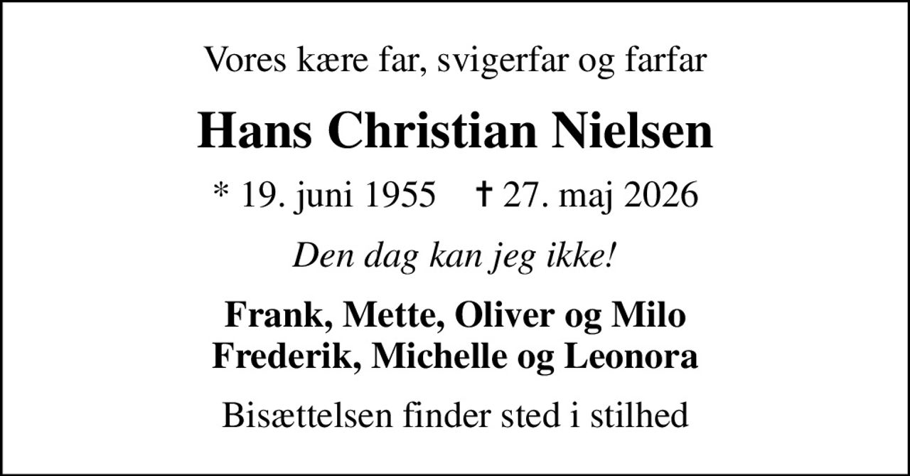Vores kære far, svigerfar og farfar
Hans Christian Nielsen
* 19. juni 1955    ✝ 27. maj 2026
Den dag kan jeg ikke!
Frank, Mette, Oliver og Milo Frederik, Michelle og Leonora
Bisættelsen finder sted i stilhed
