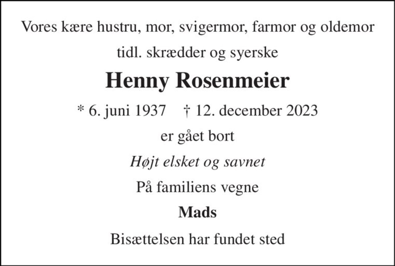 Vores kære hustru, mor, svigermor, farmor og oldemor 
tidl. skrædder og syerske 
Henny Rosenmeier 
*​ 6. juni 1937​    †​ 12. december 2023 
er gået bort 
Højt elsket og savnet 
På familiens vegne 
Mads 
Bisættelsen har fundet sted