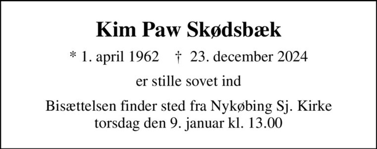 Kim Paw Skødsbæk
* 1. april 1962    ✝ 23. december 2024
er stille sovet ind
Bisættelsen finder sted fra Nykøbing Sj. Kirke  torsdag den 9. januar kl. 13.00