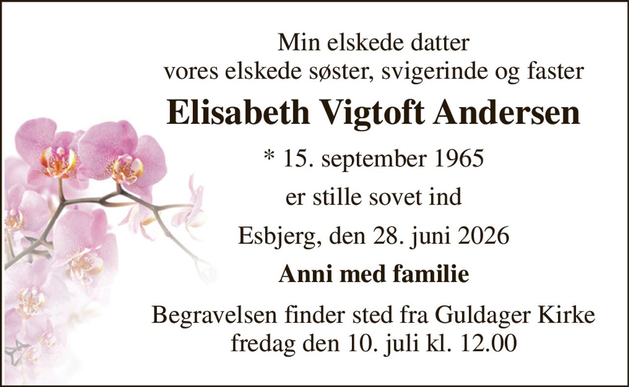 Min elskede datter vores elskede søster, svigerinde og faster 
Elisabeth Vigtoft Andersen 
*​​ 15. september 1965 
er stille sovet ind 
Esbjerg, den 28. juni 2026 
Anni med familie 
Begravelsen finder sted fra Guldager Kirke fredag den 10. juli kl. 12.00