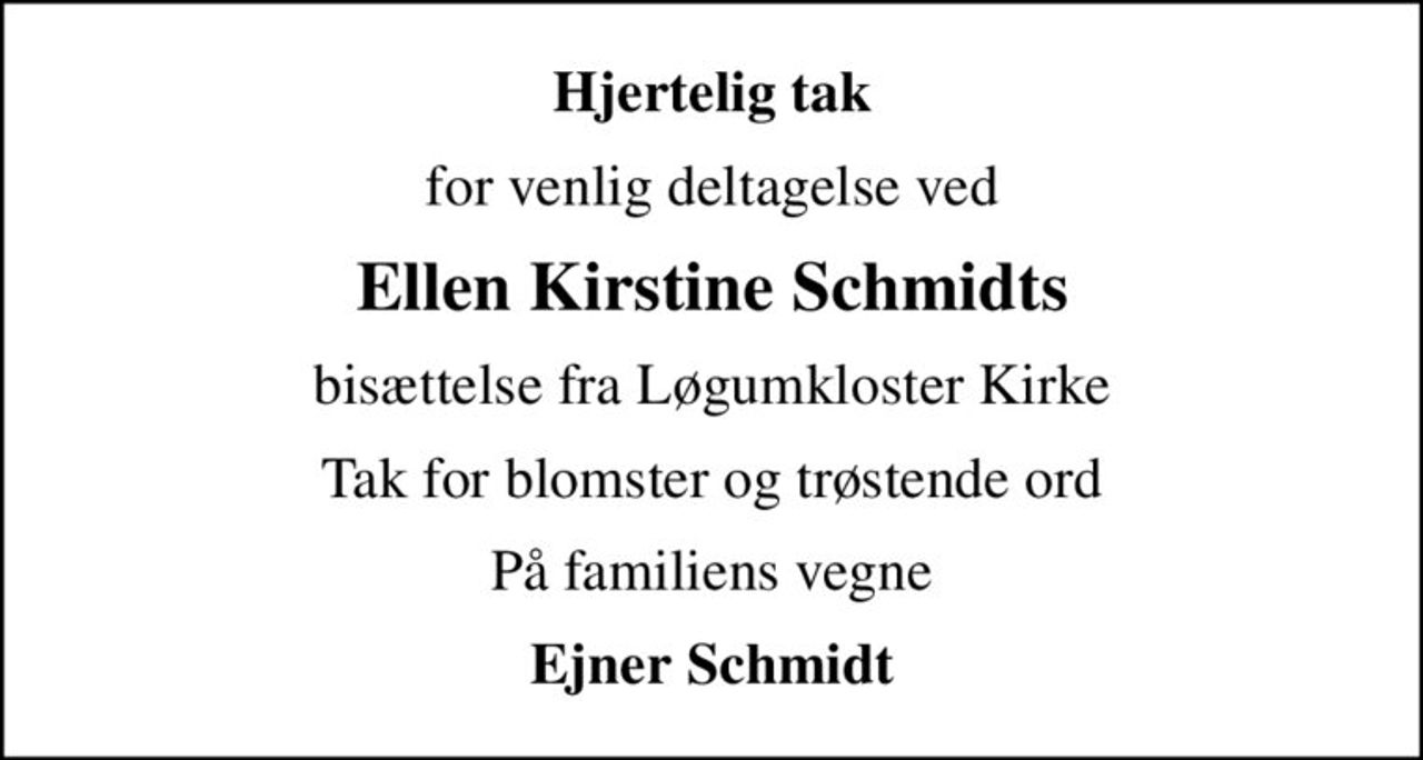 Hjertelig tak
for venlig deltagelse ved
Ellen Kirstine Schmidts
bisættelse fra Løgumkloster Kirke
Tak for blomster og trøstende ord
På familiens vegne
Ejner Schmidt