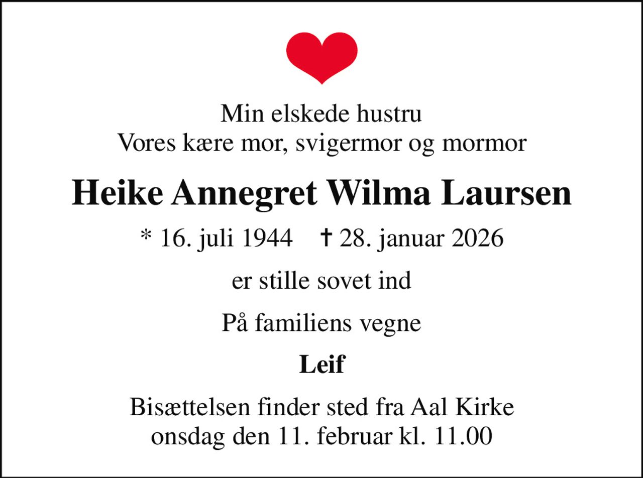 Min elskede hustru Vores kære mor, svigermor og mormor
Heike Annegret Wilma Laursen
* 16. juli 1944    ✝ 28. januar 2026
er stille sovet ind
På familiens vegne
Leif
Bisættelsen finder sted fra Aal Kirke  onsdag den 11. februar kl. 11.00
