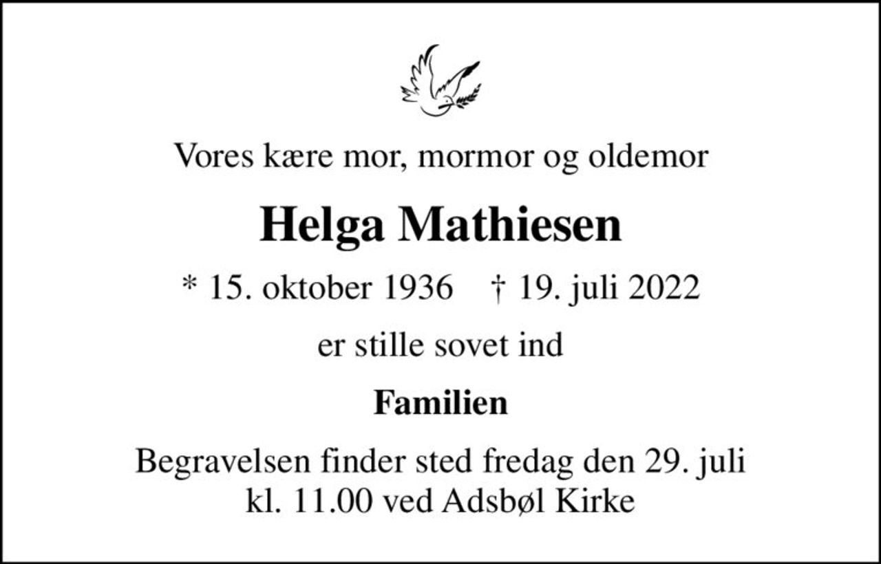 Vores kære mor, mormor og oldemor
Helga Mathiesen
* 15. oktober 1936    ✝ 19. juli 2022
er stille sovet ind
Familien
Begravelsen finder sted fredag den 29. juli kl. 11.00 ved Adsbøl Kirke