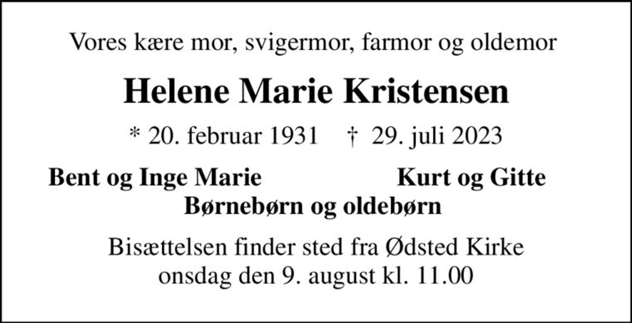 Vores kære mor, svigermor, farmor og oldemor 
Helene Marie Kristensen
* 20. februar 1931    ✝ 29. juli 2023
Bent og Inge Marie 
Kurt og Gitte 
Bisættelsen finder sted fra Ødsted Kirke  onsdag den 9. august kl. 11.00