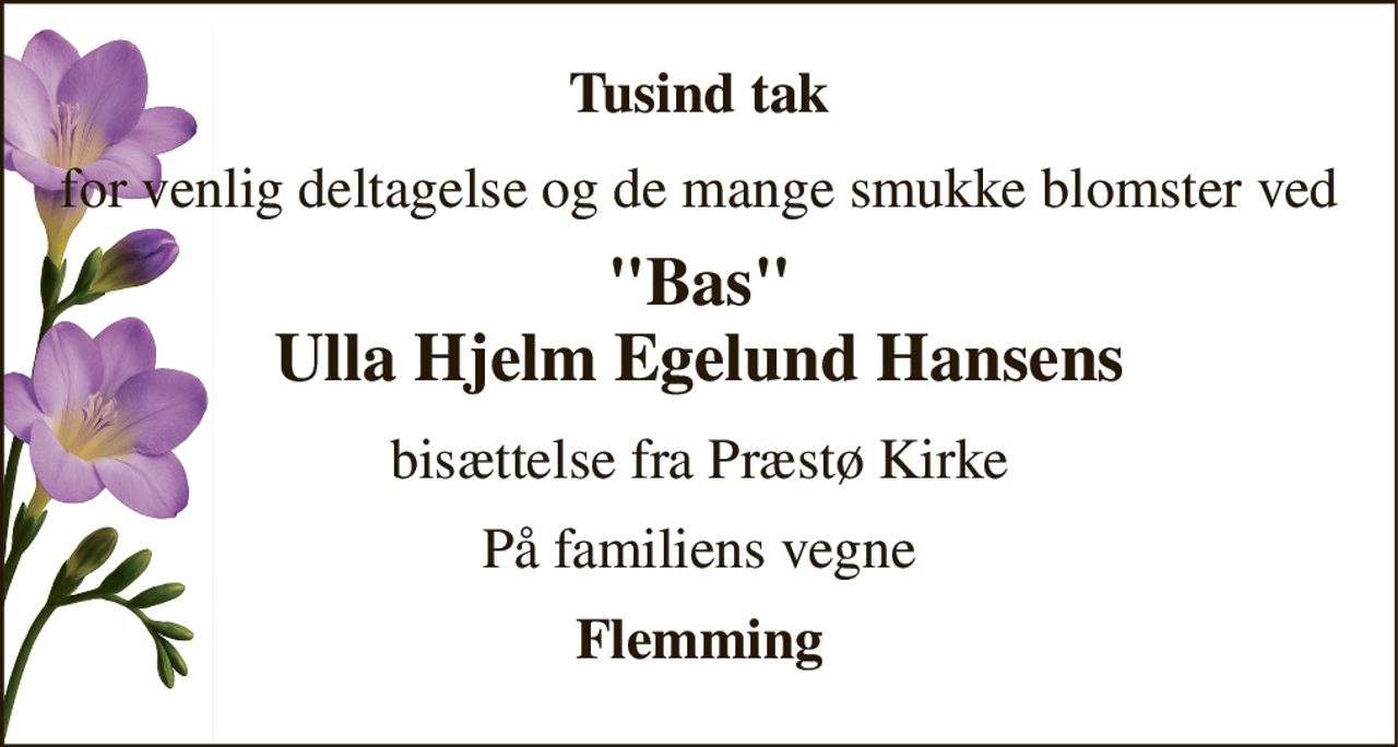 Tusind tak 
for venlig deltagelse og de mange smukke blomster ved 
"Bas" Ulla Hjelm Egelund Hansens 
bisættelse fra Præstø Kirke 
På familiens vegne 
Flemming