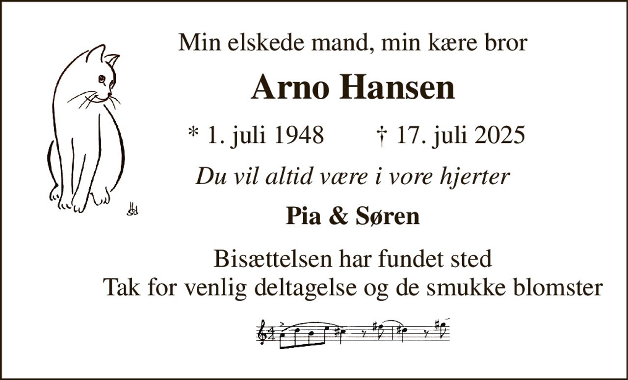 Min elskede mand, min kære bror 
Arno Hansen 
* 1. juli 1948 
✝ 17. juli 2025 
Du vil altid være i vore hjerter 
Pia & Søren 
Bisættelsen har fundet sted Tak for venlig deltagelse og de smukke blomster
