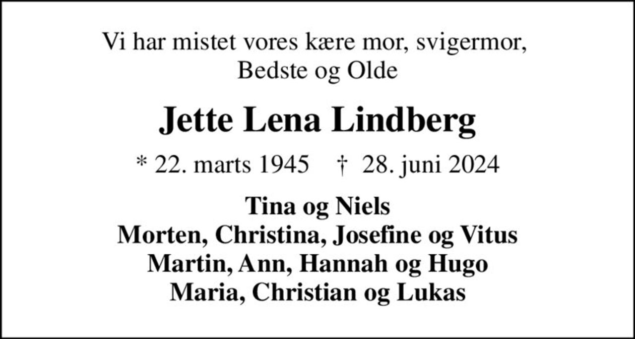 Vi har mistet vores kære mor, svigermor,  Bedste og Olde
Jette Lena Lindberg
* 22. marts 1945    ✝ 28. juni 2024
Tina og Niels Morten, Christina, Josefine og Vitus Martin, Ann, Hannah og Hugo Maria, Christian og Lukas