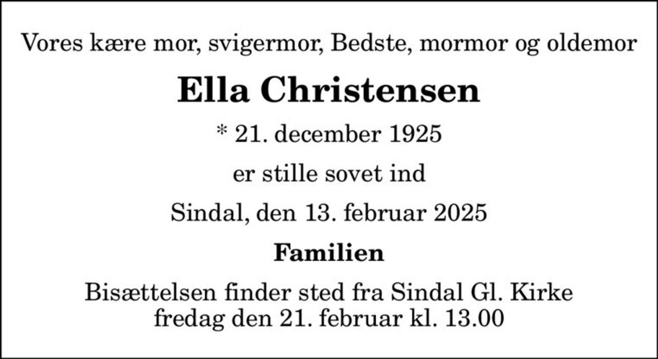 Vores kære mor, svigermor, Bedste, mormor og oldemor
Ella Christensen
* 21. december 1925
er stille sovet ind
Sindal, den 13. februar 2025
Familien
Bisættelsen finder sted fra Sindal Gl. Kirke  fredag den 21. februar kl. 13.00