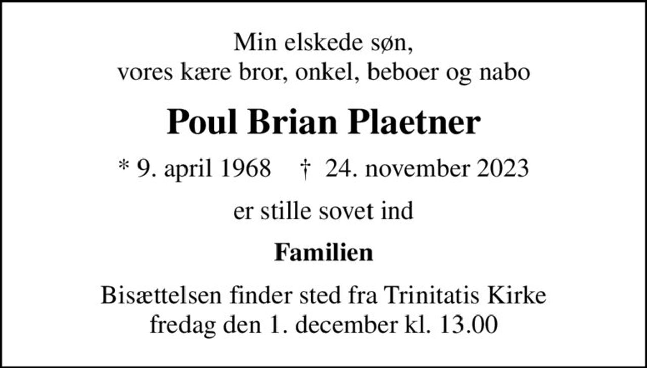 Min elskede søn, vores kære bror, onkel, beboer og nabo
Poul Brian Plaetner
* 9. april 1968    ✝ 24. november 2023
er stille sovet ind
Familien
Bisættelsen finder sted fra Trinitatis Kirke  fredag den 1. december kl. 13.00