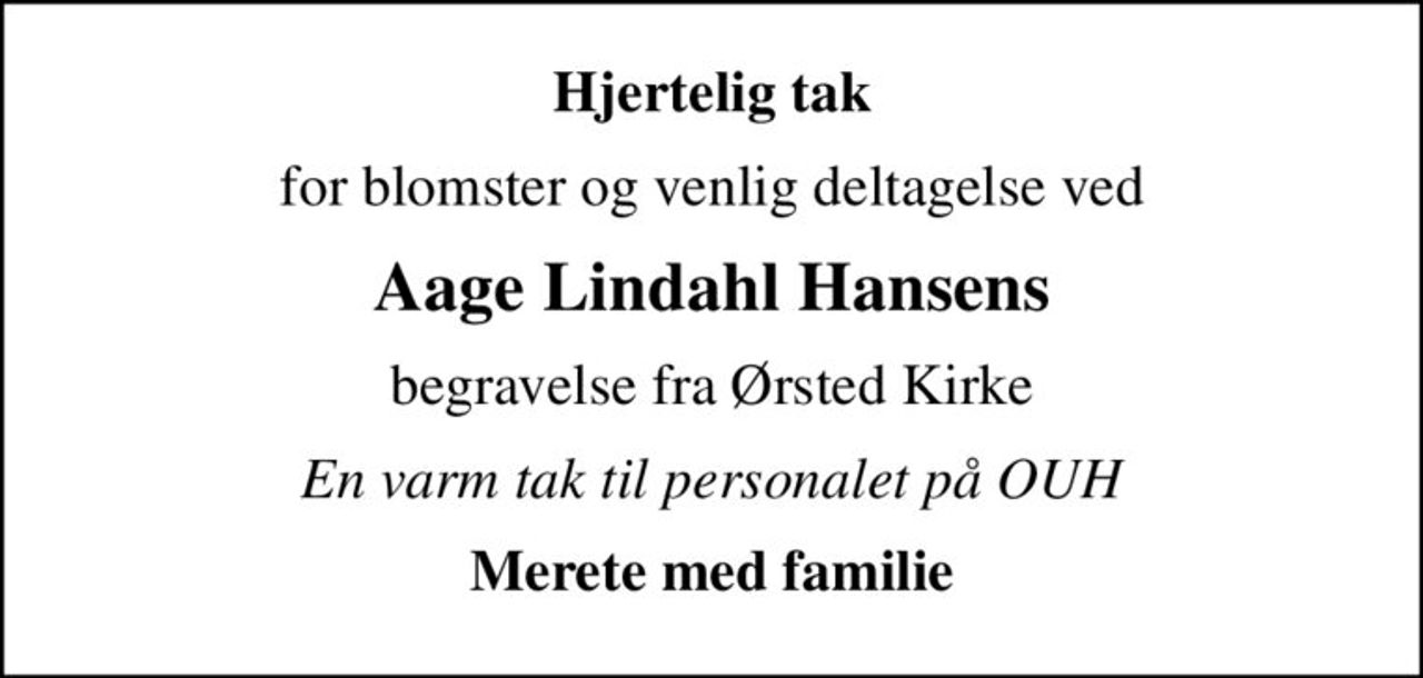 Hjertelig tak
for blomster og venlig deltagelse ved
Aage Lindahl Hansens
begravelse fra Ørsted Kirke
En varm tak til personalet på OUH
Merete med familie