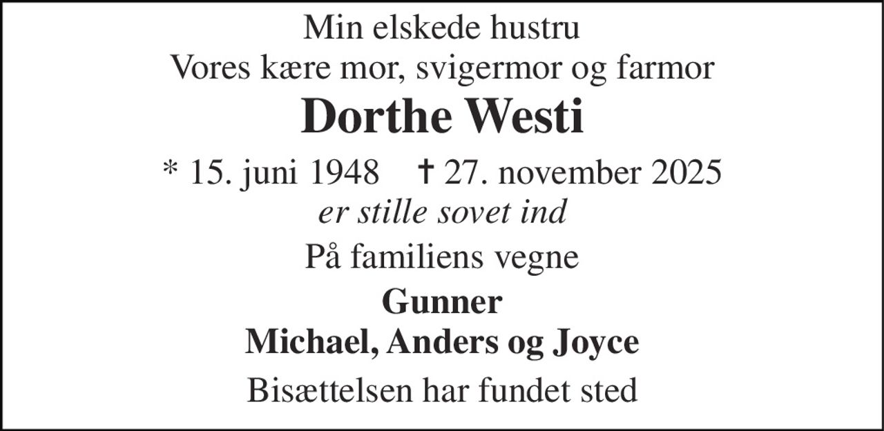 Min elskede hustru Vores kære mor, svigermor og farmor 
Dorthe Westi 
* 15. juni 1948    ✝ 27. november 2025 
er stille sovet ind 
På familiens vegne 
Gunner Michael, Anders og Joyce 
Bisættelsen har fundet sted