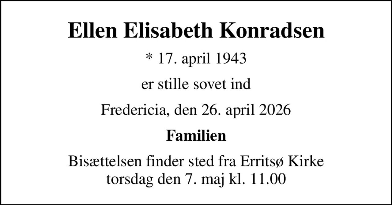 Ellen Elisabeth Konradsen
* 17. april 1943
er stille sovet ind
Fredericia, den 26. april 2026
Familien
Bisættelsen finder sted fra Erritsø Kirke  torsdag den 7. maj kl. 11.00