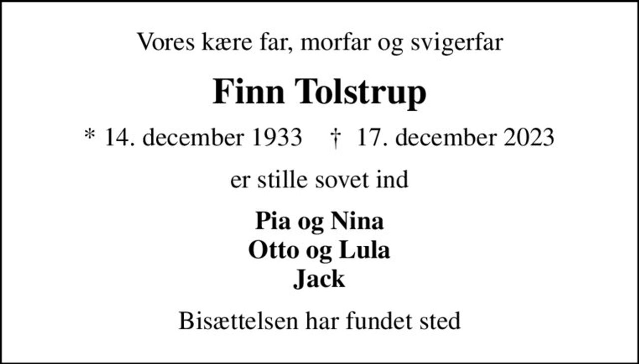 Vores kære far, morfar og svigerfar
Finn Tolstrup
* 14. december 1933    ✝ 17. december 2023
er stille sovet ind
Pia og Nina Otto og Lula Jack
Bisættelsen har fundet sted