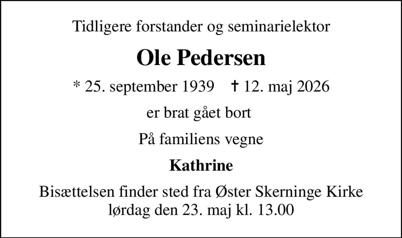 Tidligere forstander og seminarielektor
Ole Pedersen
* 25. september 1939    ✝ 12. maj 2026
er brat gået bort 
På familiens vegne
Kathrine
Bisættelsen finder sted fra Øster Skerninge Kirke  lørdag den 23. maj kl. 13.00