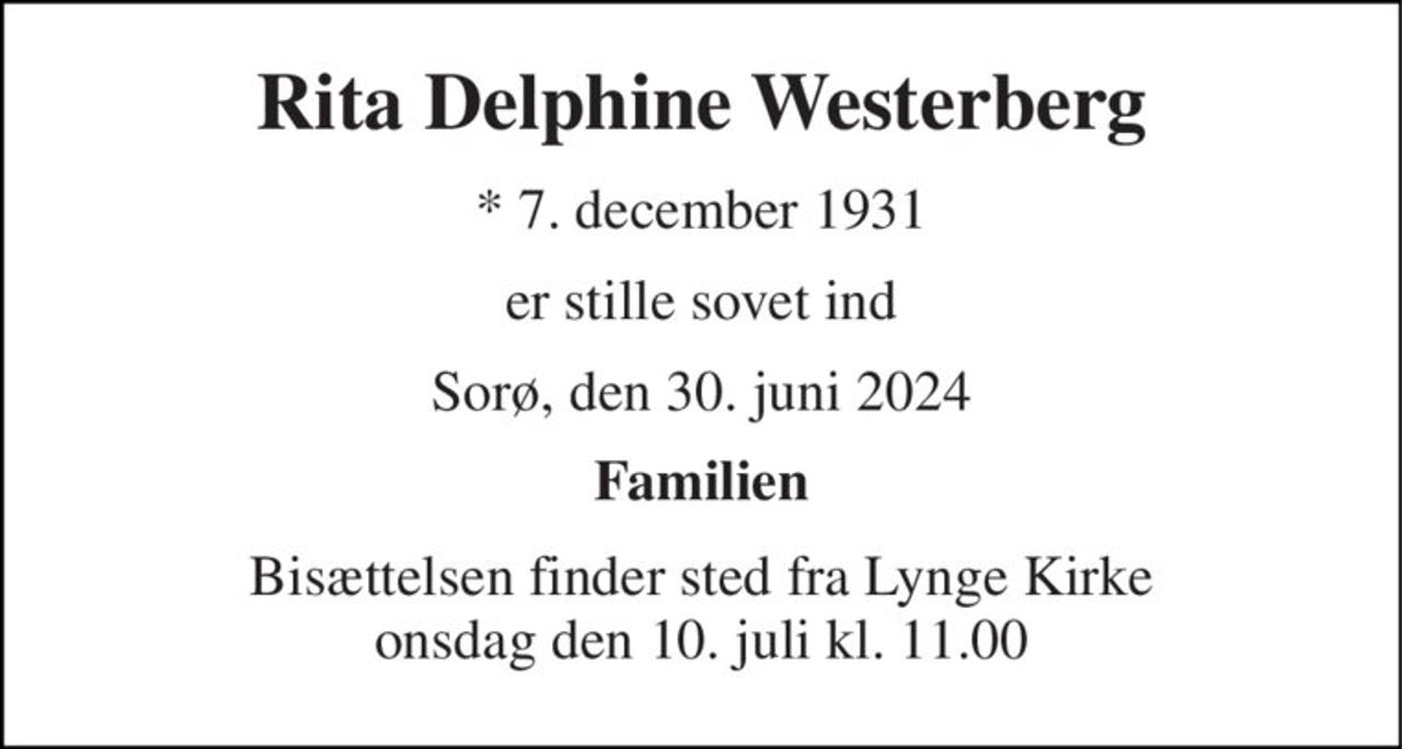 Rita Delphine Westerberg 
*​ 7. december 1931 
er stille sovet ind 
Sorø, den 30. juni 2024 
Familien 
Bisættelsen​ finder sted fra Lynge Kirke​ onsdag den 10. juli​ kl. 11.00