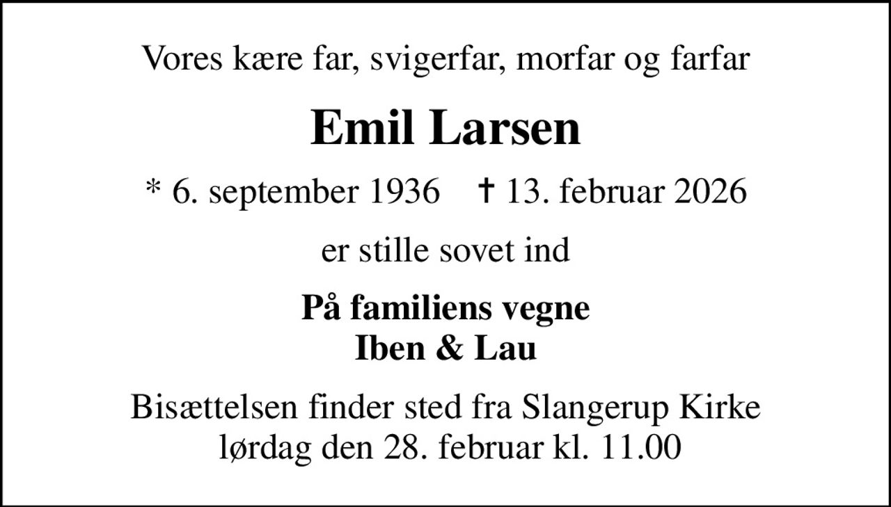 Vores kære far, svigerfar, morfar og farfar
Emil Larsen
* 6. september 1936    ✝ 13. februar 2026
er stille sovet ind
På familiens vegne Iben & Lau
Bisættelsen finder sted fra Slangerup Kirke  lørdag den 28. februar kl. 11.00
