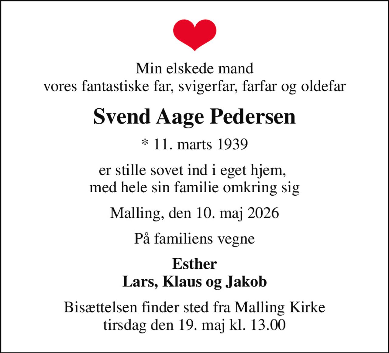 Min elskede mand vores fantastiske far, svigerfar, farfar og oldefar
Svend Aage Pedersen
* 11. marts 1939
er stille sovet ind i eget hjem,  med hele sin familie omkring sig
Malling, den 10. maj 2026
På familiens vegne
Esther Lars, Klaus og Jakob
Bisættelsen finder sted fra Malling Kirke  tirsdag den 19. maj kl. 13.00