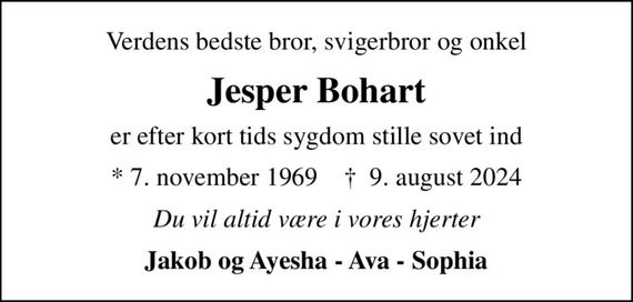 Verdens bedste bror, svigerbror og onkel
Jesper Bohart
er efter kort tids sygdom stille sovet ind
* 7. november 1969    &#x271d; 9. august 2024
Du vil altid være i vores hjerter
Jakob og Ayesha - Ava - Sophia