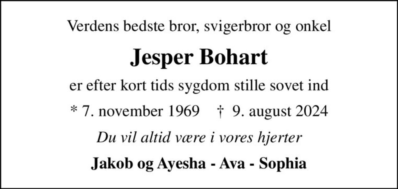 Verdens bedste bror, svigerbror og onkel
Jesper Bohart
er efter kort tids sygdom stille sovet ind
* 7. november 1969    ✝ 9. august 2024
Du vil altid være i vores hjerter
Jakob og Ayesha - Ava - Sophia