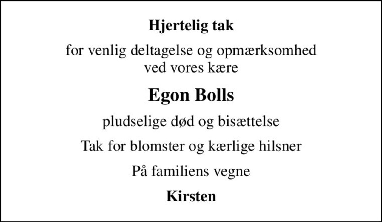 Hjertelig tak
for venlig deltagelse og opmærksomhed ved vores kære
Egon Bolls
pludselige død og bisættelse
Tak for blomster og kærlige hilsner
På familiens vegne
Kirsten