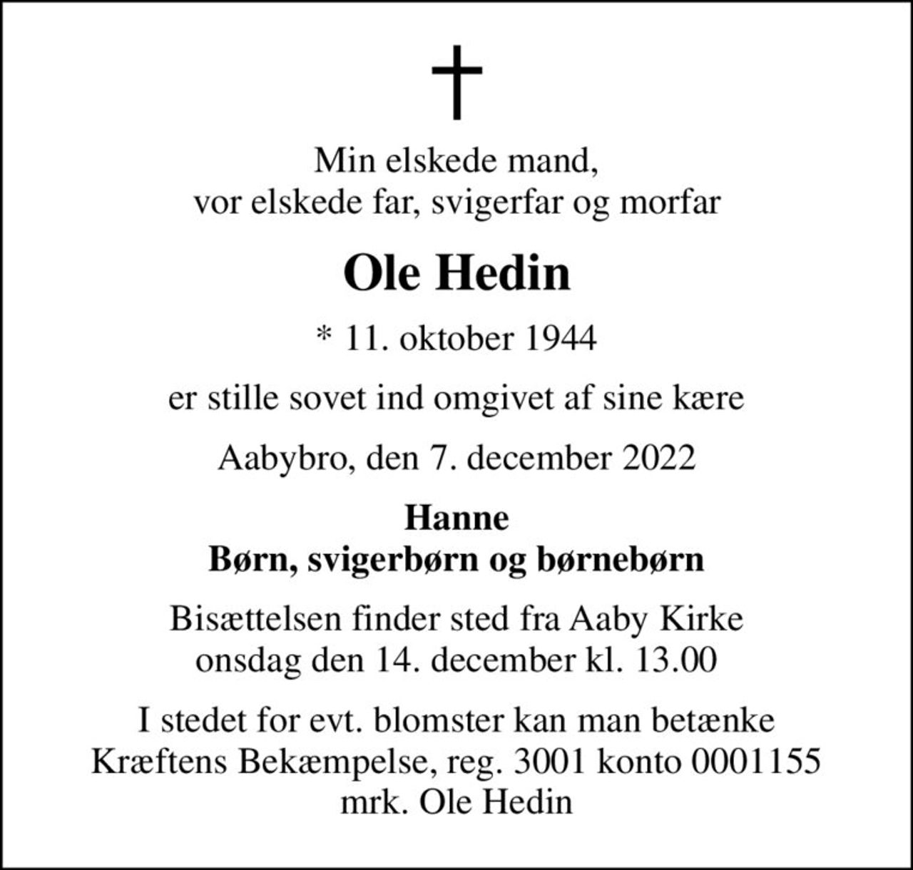 Min elskede mand, vor elskede far, svigerfar og morfar
Ole Hedin
* 11. oktober 1944
er stille sovet ind omgivet af sine kære
Aabybro, den 7. december 2022
Hanne Børn, svigerbørn og børnebørn
Bisættelsen finder sted fra Aaby Kirke  onsdag den 14. december kl. 13.00 
I stedet for evt. blomster kan man betænke
					Kræftens Bekæmpelse reg.3001konto0001155mrk. Ole
					Hedin