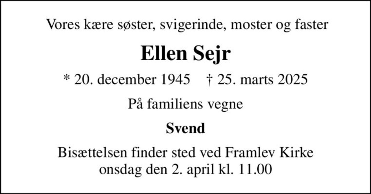 Vores kære søster, svigerinde, moster og faster
Ellen Sejr
* 20. december 1945    ✝ 25. marts 2025
På familiens vegne
Svend
Bisættelsen finder sted ved Framlev Kirke  onsdag den 2. april kl. 11.00
