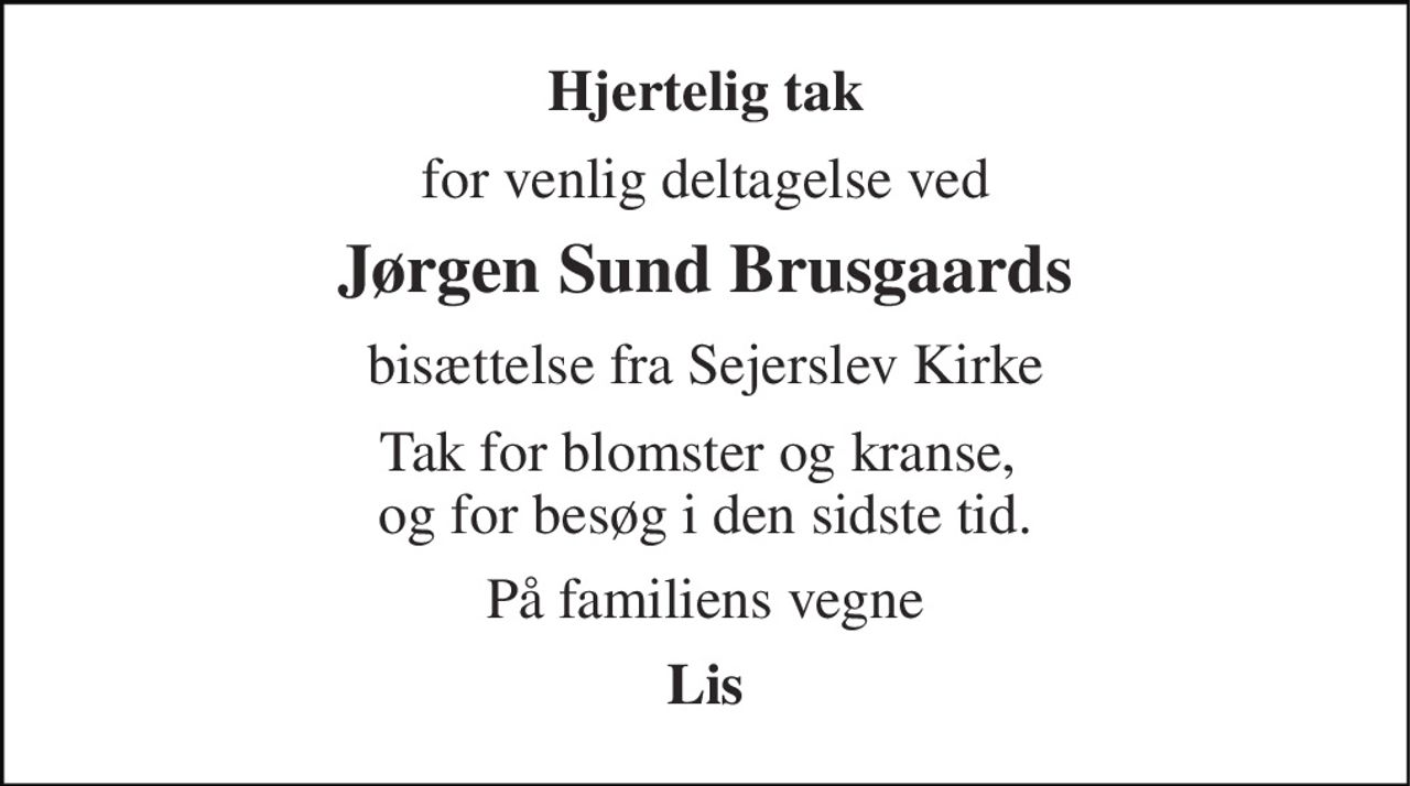 Hjertelig tak 
for venlig deltagelse ved 
Jørgen Sund Brusgaards 
bisættelse fra Sejerslev Kirke 
Tak for blomster og kranse,  og for besøg i den sidste tid. 
På familiens vegne 
Lis
