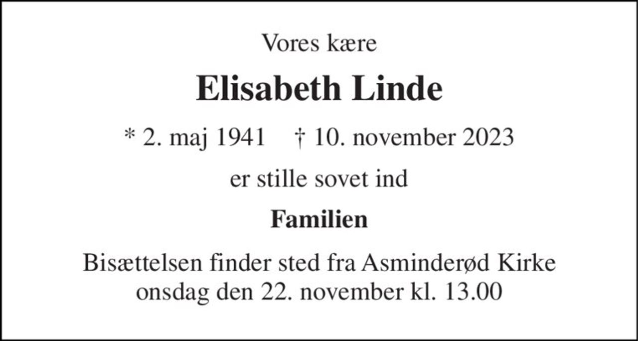 Vores kære 
Elisabeth Linde 
*​ 2. maj 1941​    ✝​ 10. november 2023 
er stille sovet ind 
Familien 
Bisættelsen​ finder sted fra Asminderød Kirke​ onsdag den 22. november​ kl. 13.00