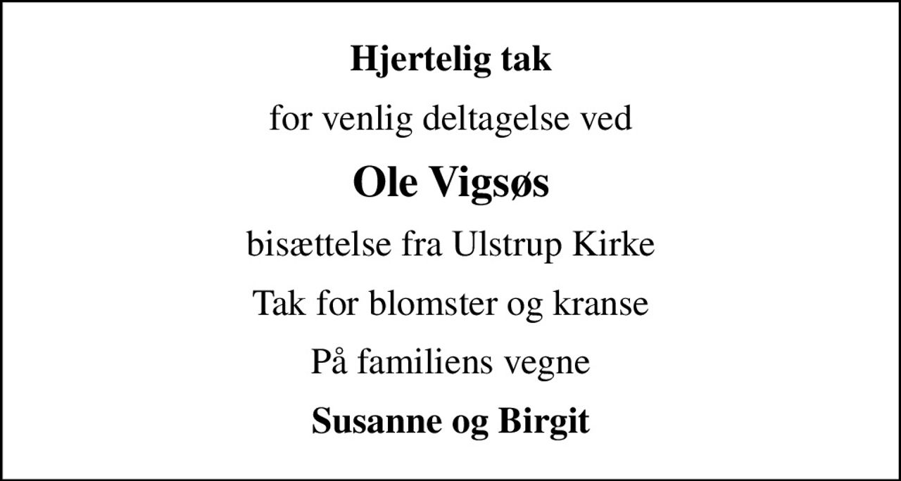 Hjertelig tak
for venlig deltagelse ved
Ole Vigsøs
bisættelse fra Ulstrup Kirke
Tak for blomster og kranse
På familiens vegne
Susanne og Birgit