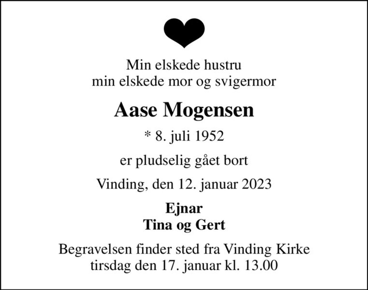 Min elskede hustru min elskede mor og svigermor
Aase Mogensen
* 8. juli 1952
er pludselig gået bort
Vinding, den 12. januar 2023
Ejnar Tina og Gert
Begravelsen finder sted fra Vinding Kirke  tirsdag den 17. januar kl. 13.00