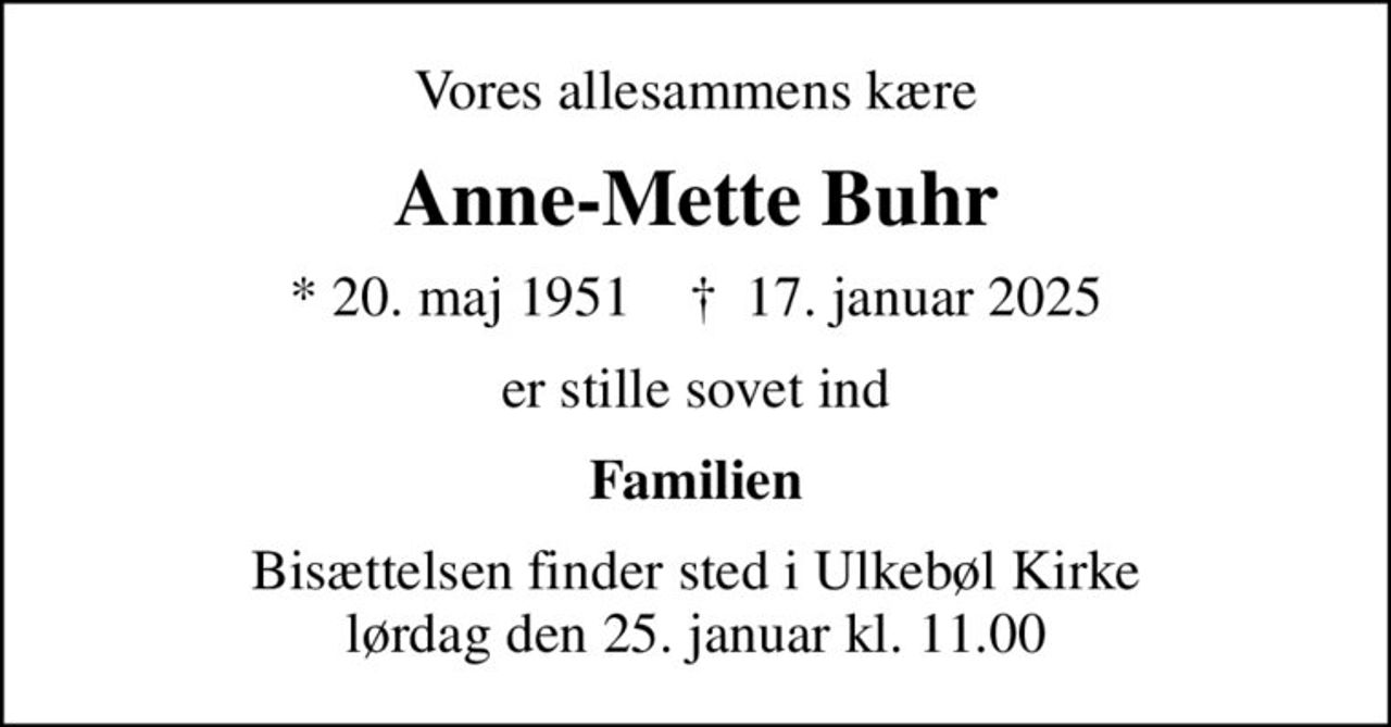 Vores allesammens kære
Anne-Mette Buhr
* 20. maj 1951    ✝ 17. januar 2025
er stille sovet ind
Familien
Bisættelsen finder sted i Ulkebøl Kirke  lørdag den 25. januar kl. 11.00