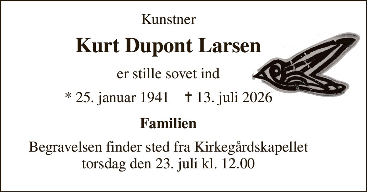Kunstner 
Kurt Dupont Larsen 
er stille sovet ind 
* 25. januar 1941    ✝ 13. juli 2026 
Familien 
Begravelsen finder sted fra Kirkegårdskapellet torsdag den 23. juli kl. 12.00