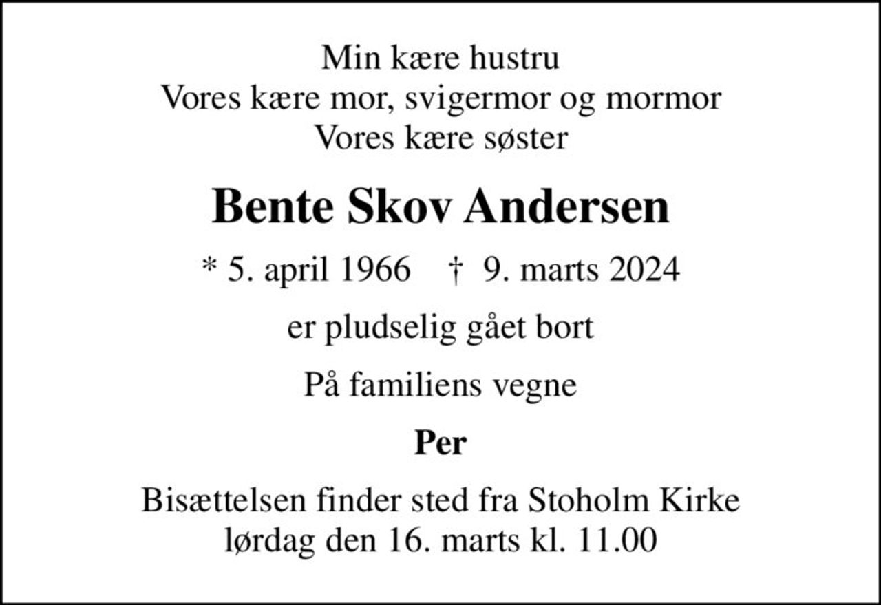 Min kære hustru Vores kære mor, svigermor og mormor Vores kære søster
Bente Skov Andersen
* 5. april 1966    ✝ 9. marts 2024
er pludselig gået bort
På familiens vegne
Per
Bisættelsen finder sted fra Stoholm Kirke  lørdag den 16. marts kl. 11.00