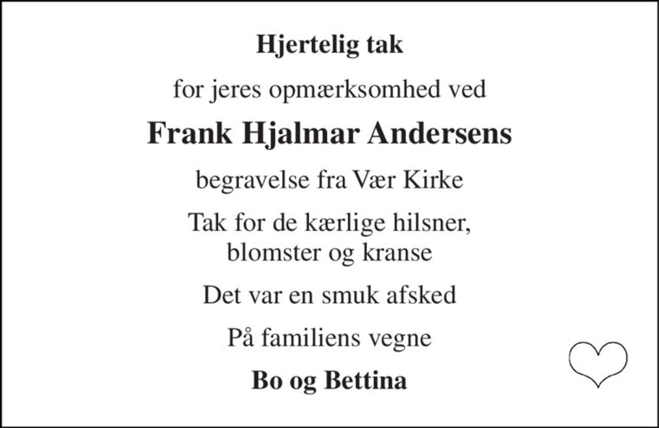 Hjertelig tak 
for jeres opmærksomhed ved 
Frank Hjalmar Andersens 
begravelse fra Vær Kirke 
Tak for de kærlige hilsner, blomster og kranse 
Det var en smuk afsked 
På familiens vegne 
Bo og Bettina