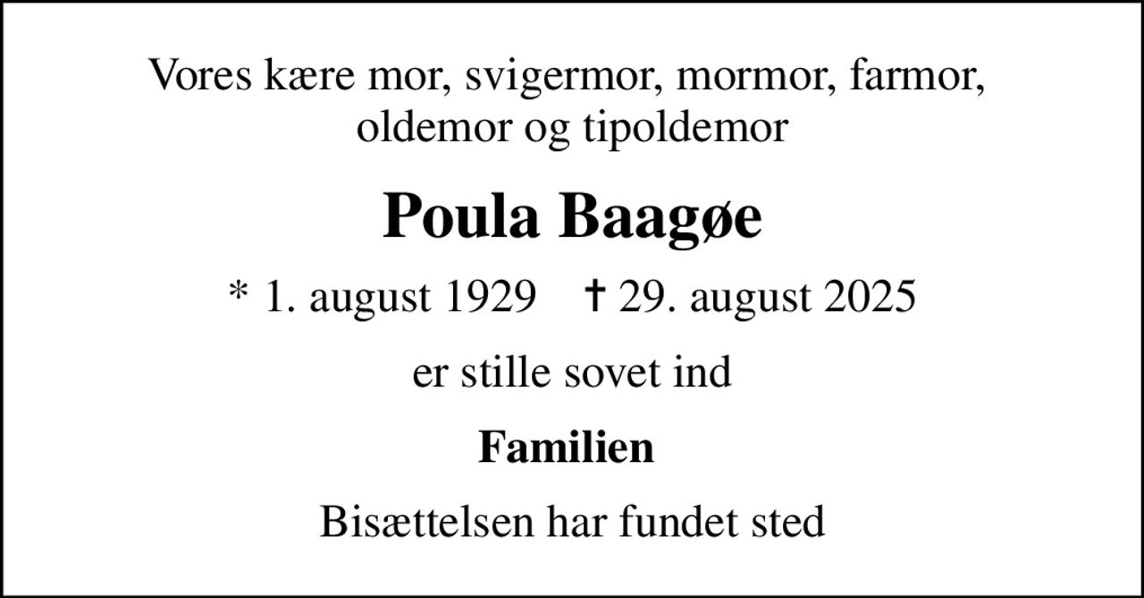 Vores kære mor, svigermor, mormor, farmor,  oldemor og tipoldemor
Poula Baagøe
* 1. august 1929    ✝ 29. august 2025
er stille sovet ind
Familien 
Bisættelsen har fundet sted