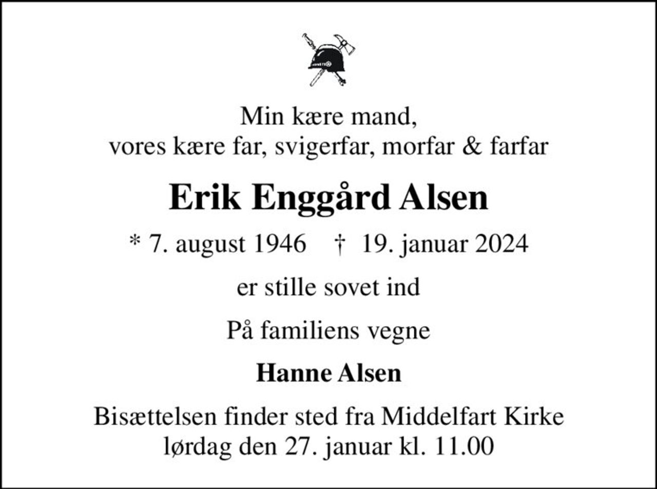 Min kære mand, vores kære far, svigerfar, morfar & farfar
Erik Enggård Alsen
* 7. august 1946    ✝ 19. januar 2024
er stille sovet ind
På familiens vegne
Hanne Alsen
Bisættelsen finder sted fra Middelfart Kirke  lørdag den 27. januar kl. 11.00