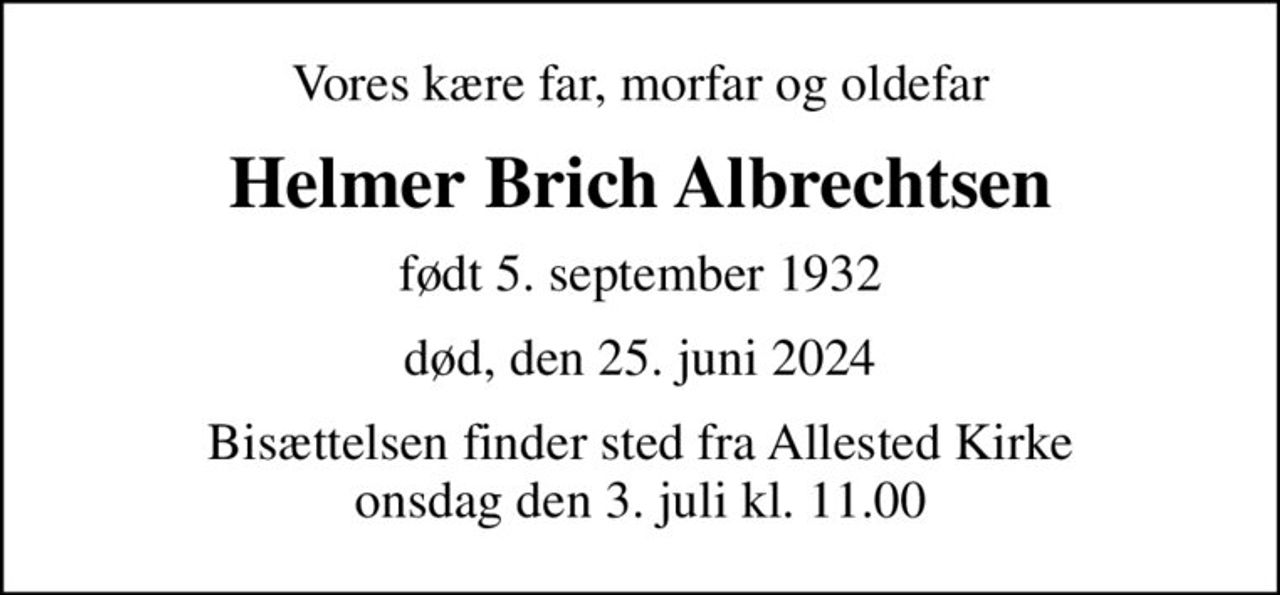 Vores kære far, morfar og oldefar
Helmer Brich Albrechtsen
født 5. september 1932
død, den 25. juni 2024
Bisættelsen finder sted fra Allested Kirke  onsdag den 3. juli kl. 11.00