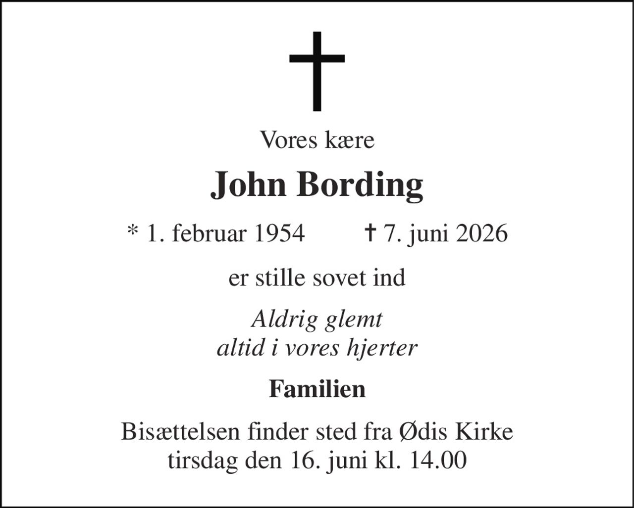 Vores kære 
John Bording 
* 1. februar 1954         ✝ 7. juni 2026 
er stille sovet ind 
Aldrig glemt altid i vores hjerter 
Familien 
Bisættelsen finder sted fra Ødis Kirke tirsdag den 16. juni kl. 14.00