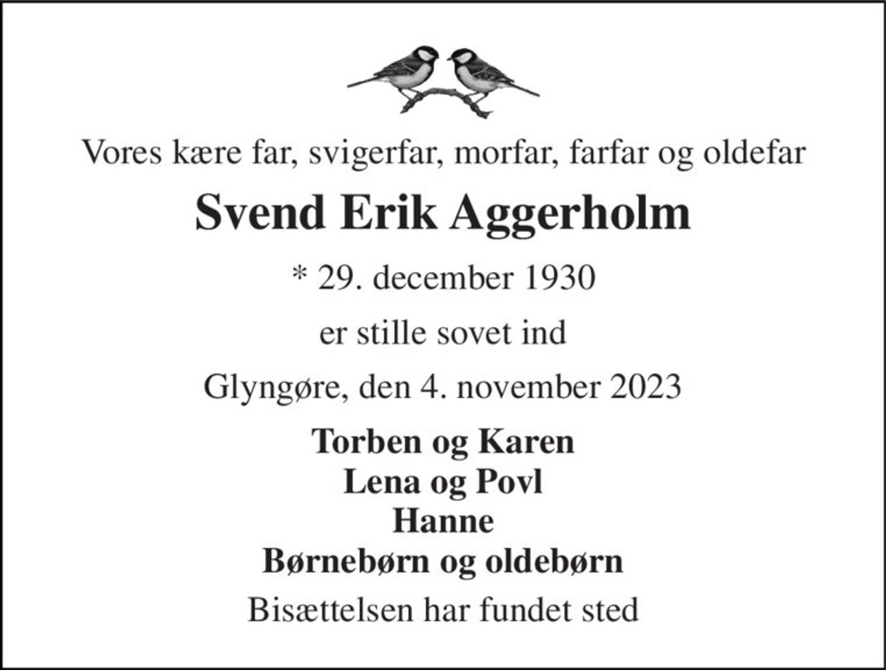 Vores kære far, svigerfar, morfar, farfar og oldefar 
Svend Erik Aggerholm 
* 29. december 1930 
er stille sovet ind 
Glyngøre, den 4. november 2023 
Torben og Karen Lena og Povl Hanne Børnebørn og oldebørn 
Bisættelsen har fundet sted