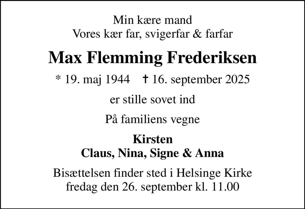 Min kære mand Vores kær far, svigerfar & farfar
Max Flemming Frederiksen
* 19. maj 1944    ✝ 16. september 2025
er stille sovet ind
På familiens vegne
Kirsten Claus, Nina, Signe & Anna
Bisættelsen finder sted i Helsinge Kirke  fredag den 26. september kl. 11.00