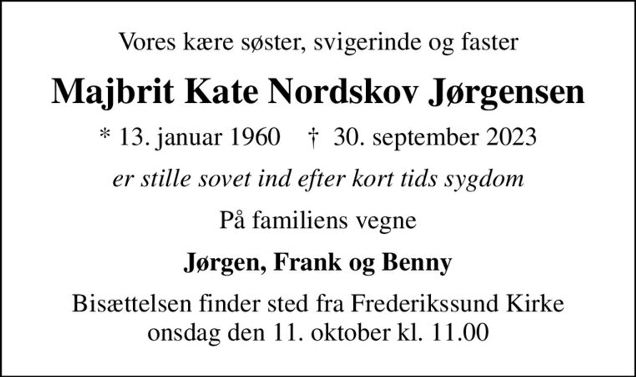Vores kære søster, svigerinde og faster
Majbrit Kate Nordskov Jørgensen
* 13. januar 1960    ✝ 30. september 2023
er stille sovet ind efter kort tids sygdom
På familiens vegne
Jørgen, Frank og Benny
Bisættelsen finder sted fra Frederikssund Kirke  onsdag den 11. oktober kl. 11.00