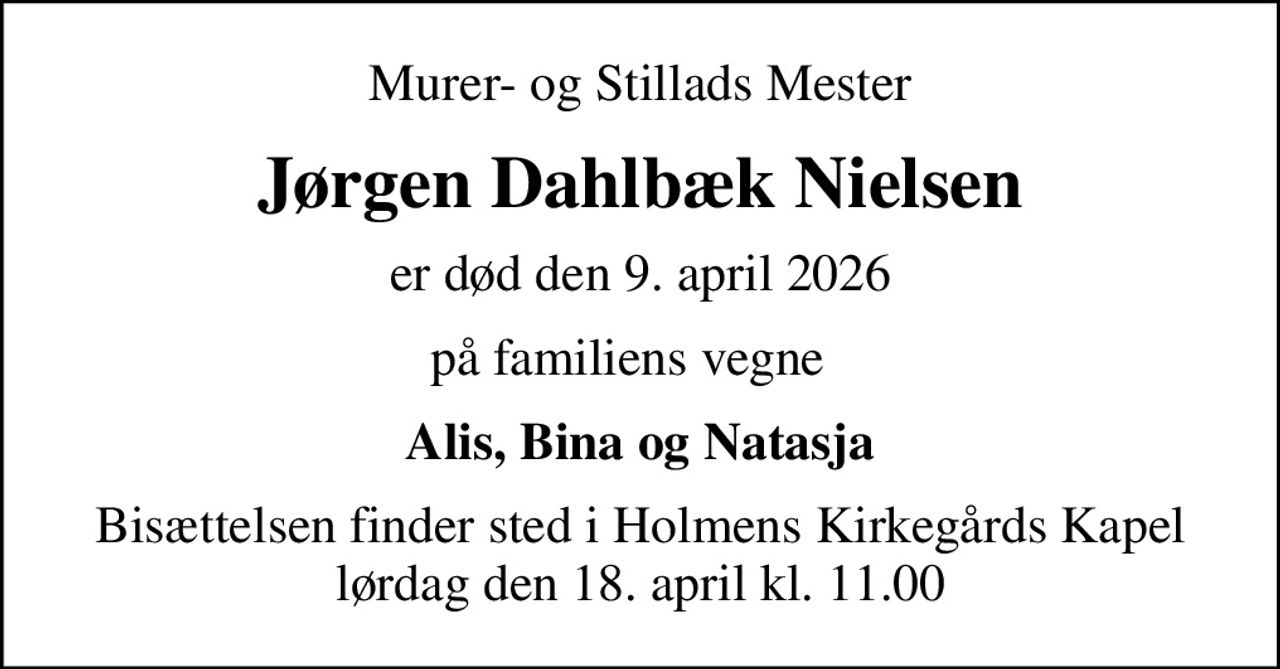 Murer- og Stillads Mester
Jørgen Dahlbæk Nielsen
er død den 9. april 2026
på familiens vegne  
Alis, Bina og Natasja
Bisættelsen finder sted i Holmens Kirkegårds Kapel  lørdag den 18. april kl. 11.00