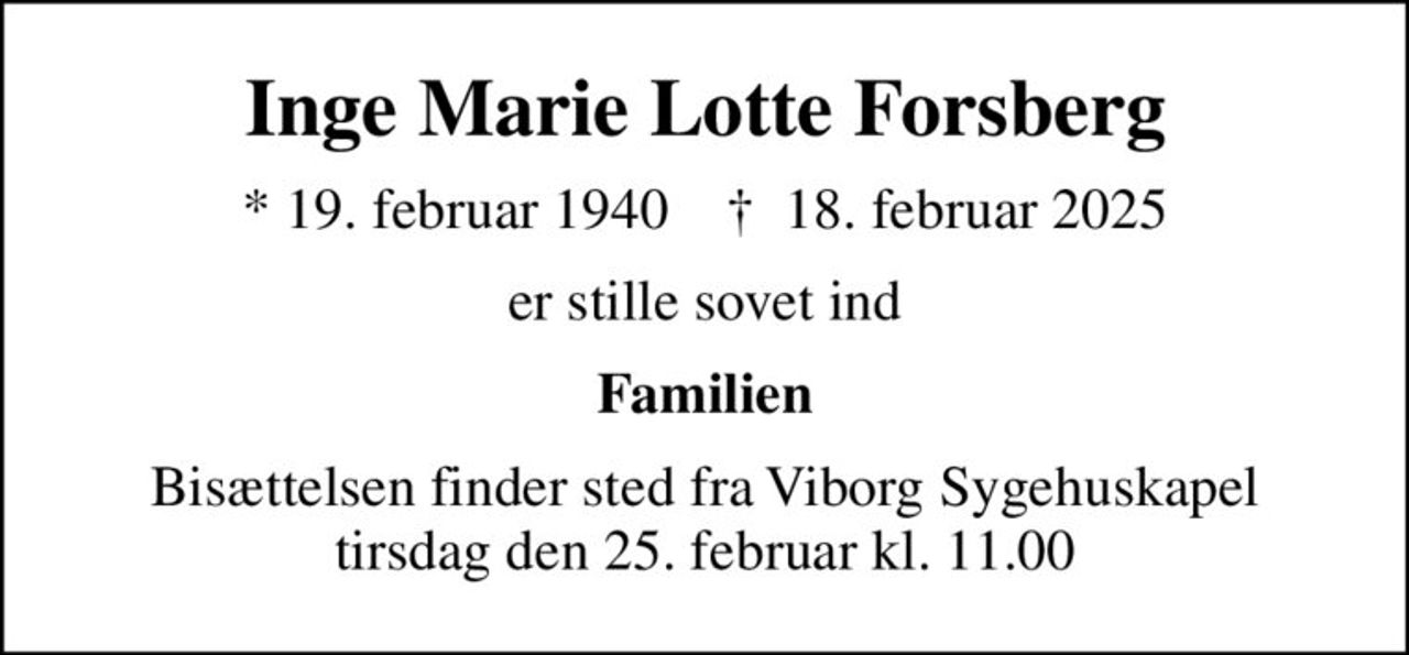 Inge Marie Lotte Forsberg
* 19. februar 1940    ✝ 18. februar 2025
er stille sovet ind
Familien
Bisættelsen finder sted fra Viborg Sygehuskapel  tirsdag den 25. februar kl. 11.00