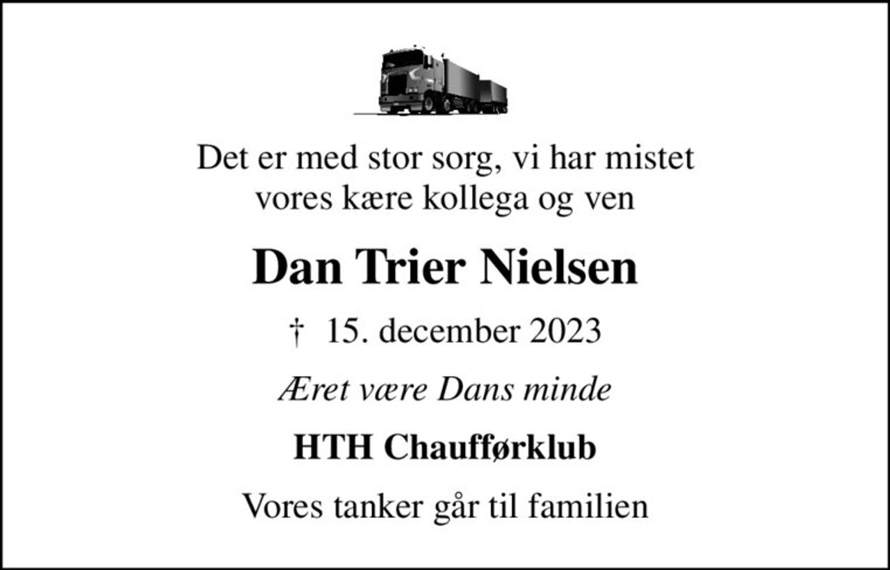 Det er med stor sorg, vi har mistet vores kære kollega og ven
Dan Trier Nielsen
✝ 15. december 2023
Æret være Dans minde
HTH Chaufførklub
Vores tanker går til familien