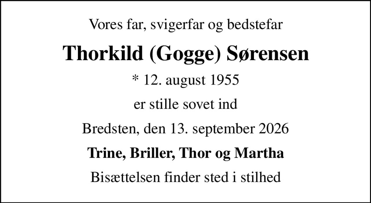 Vores far, svigerfar og bedstefar
Thorkild (Gogge) Sørensen
* 12. august 1955
er stille sovet ind
Bredsten, den 13. september 2026
Trine, Briller, Thor og Martha
Bisættelsen finder sted i stilhed
