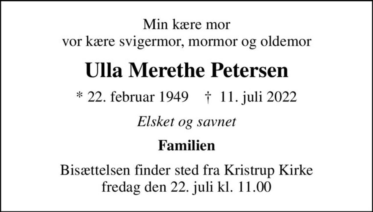 Min kære mor vor kære svigermor, mormor og oldemor
Ulla Merethe Petersen
* 22. februar 1949    ✝ 11. juli 2022
Elsket og savnet
Familien
Bisættelsen finder sted fra Kristrup Kirke  fredag den 22. juli kl. 11.00