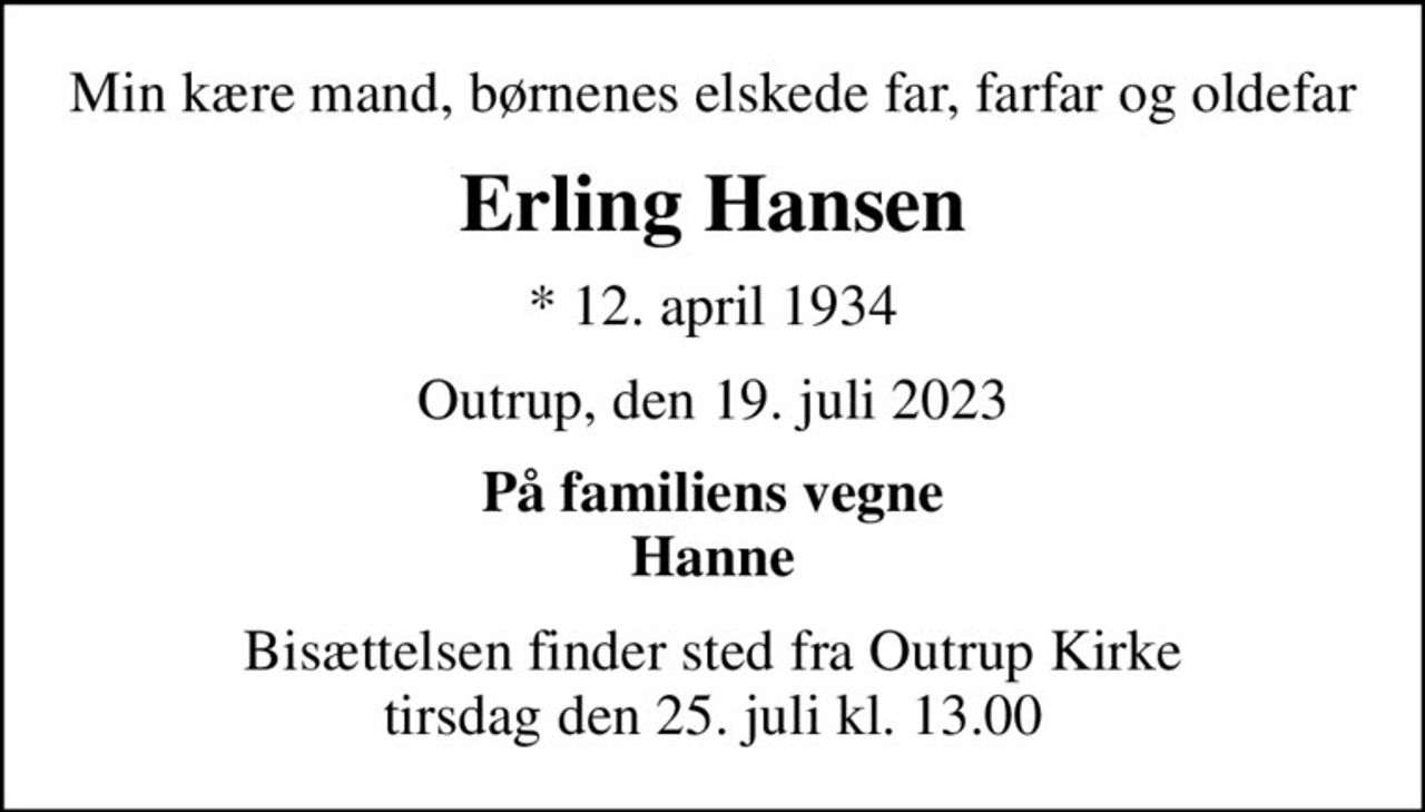 Min kære mand, børnenes elskede far, farfar og oldefar
Erling Hansen
* 12. april 1934
Outrup, den 19. juli 2023
På familiens vegne Hanne
Bisættelsen finder sted fra Outrup Kirke  tirsdag den 25. juli kl. 13.00
