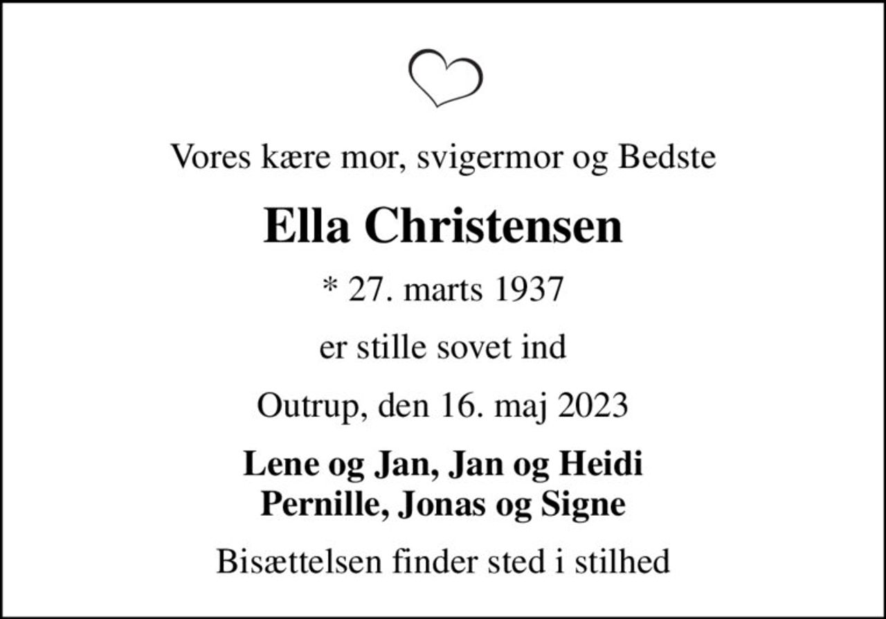 Vores kære mor, svigermor og Bedste
Ella Christensen
* 27. marts 1937
er stille sovet ind
Outrup, den 16. maj 2023
Lene og Jan, Jan og Heidi Pernille, Jonas og Signe
Bisættelsen finder sted i stilhed