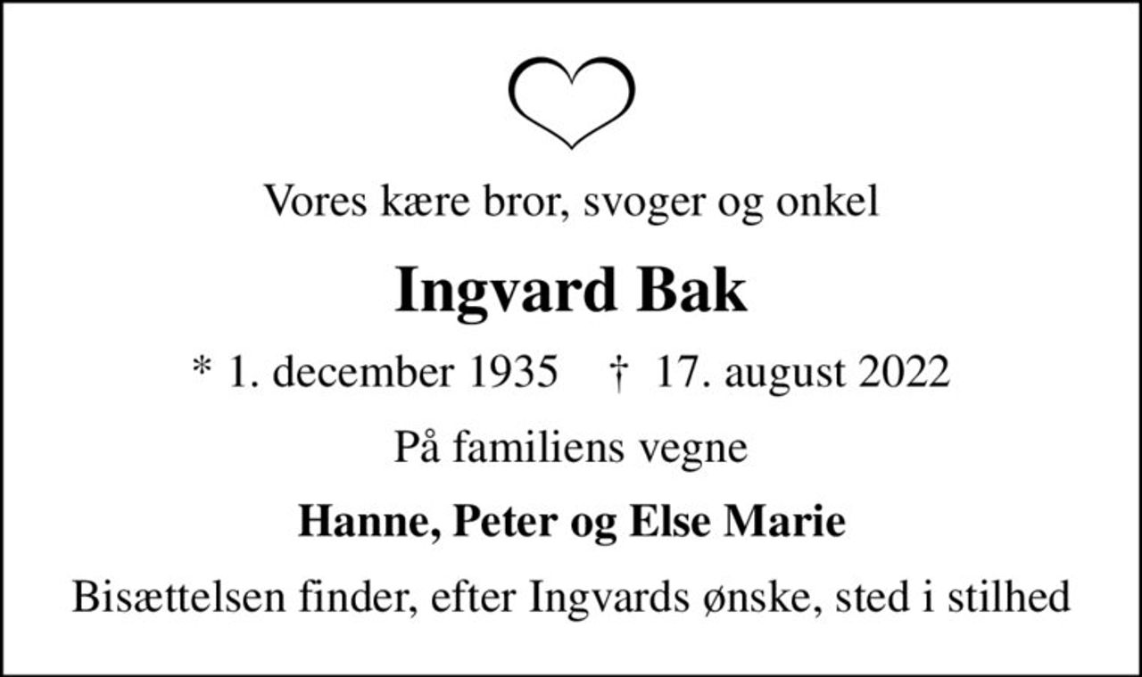 Vores kære bror, svoger og onkel
Ingvard Bak
* 1. december 1935    ✝ 17. august 2022
På familiens vegne
Hanne, Peter og Else Marie
Bisættelsen har, efter Ingvards ønske, fundet sted i stilhed