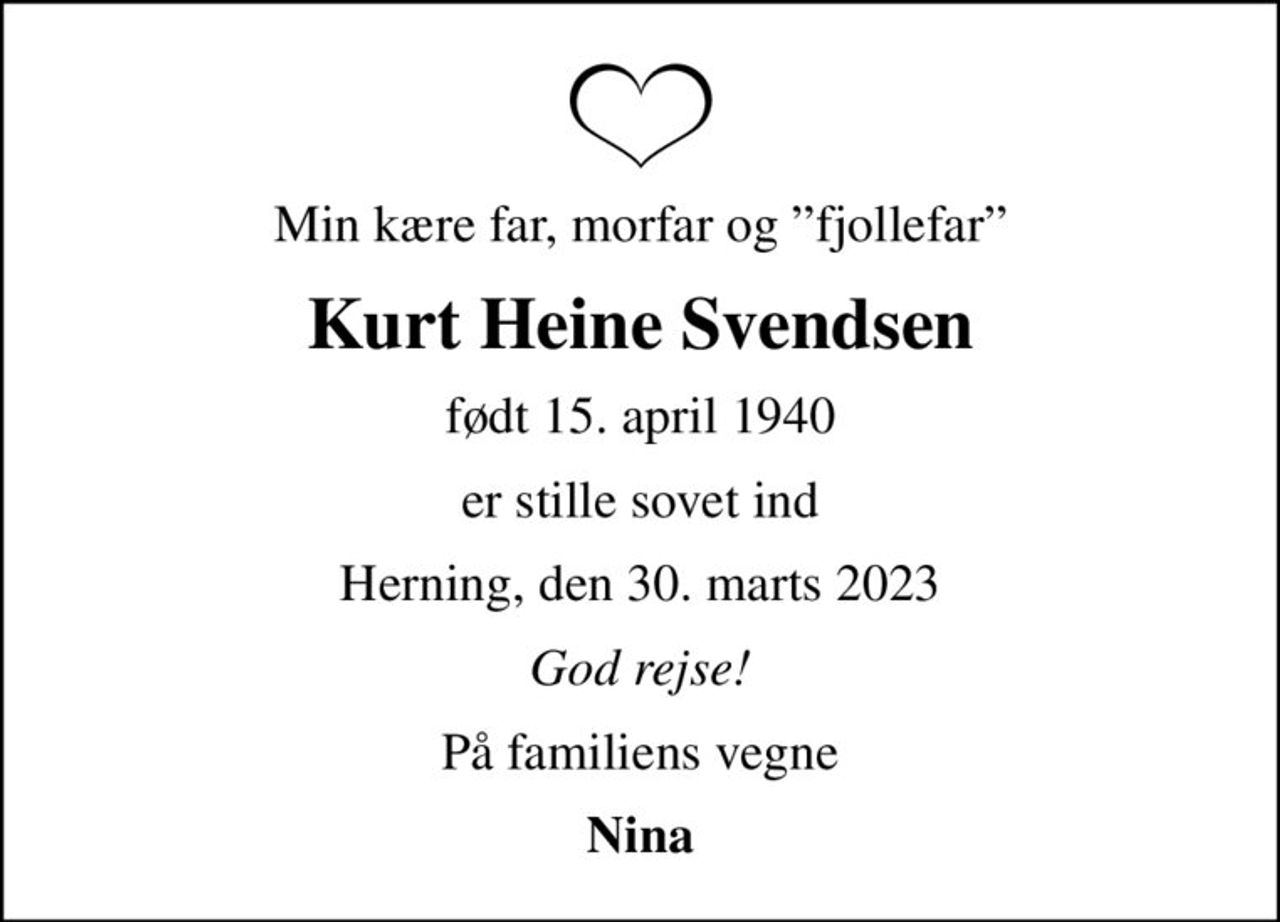 Min kære far, morfar og fjollefar
Kurt Heine Svendsen
født 15. april 1940
er stille sovet ind
Herning, den 30. marts 2023
God rejse!
På familiens vegne
Nina